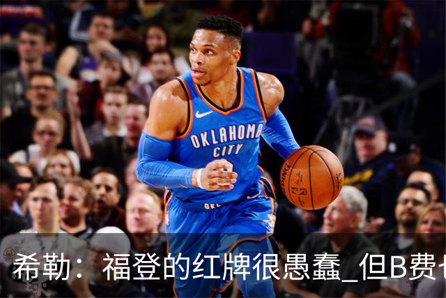 希勒：福登的红牌很愚蠢 但B费也应该被红牌罚下，如果罚就都得罚